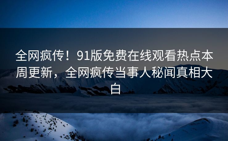 全网疯传！91版免费在线观看热点本周更新，全网疯传当事人秘闻真相大白