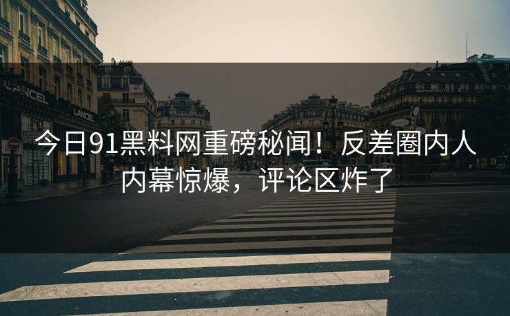 今日91黑料网重磅秘闻！反差圈内人内幕惊爆，评论区炸了