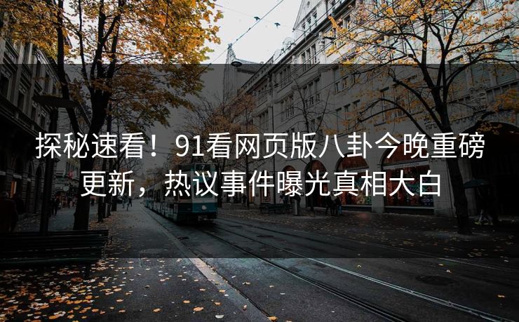 探秘速看！91看网页版八卦今晚重磅更新，热议事件曝光真相大白