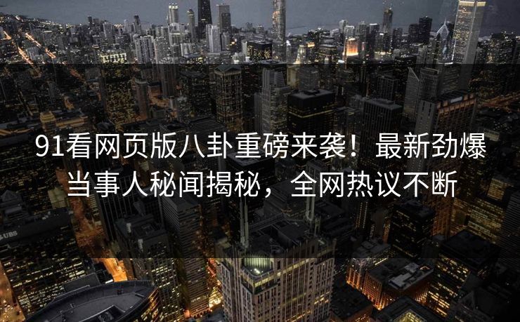 91看网页版八卦重磅来袭！最新劲爆当事人秘闻揭秘，全网热议不断