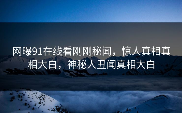 网曝91在线看刚刚秘闻，惊人真相真相大白，神秘人丑闻真相大白
