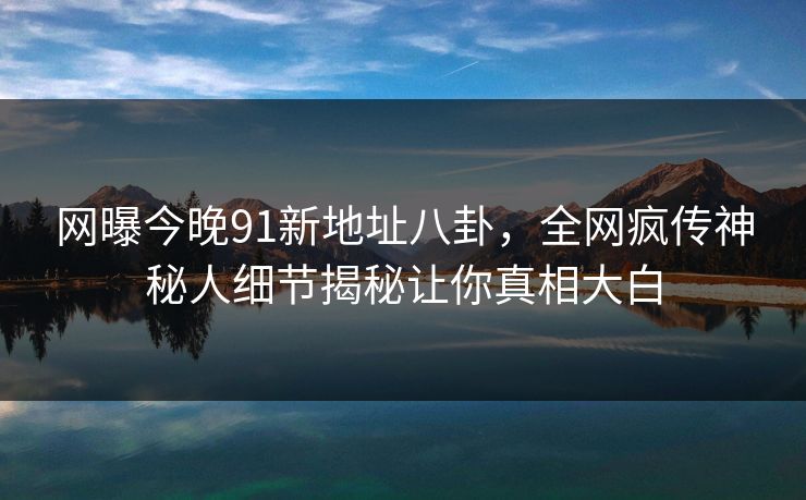 网曝今晚91新地址八卦,全网疯传神秘人细节揭秘让你真相大白