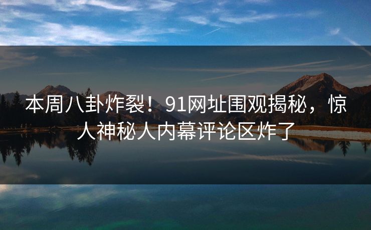 本周八卦炸裂！91网址围观揭秘，惊人神秘人内幕评论区炸了