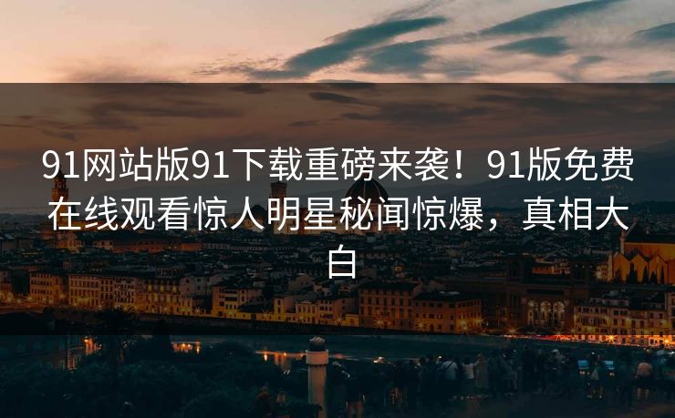 91网站版91下载重磅来袭！91版免费在线观看惊人明星秘闻惊爆，真相大白