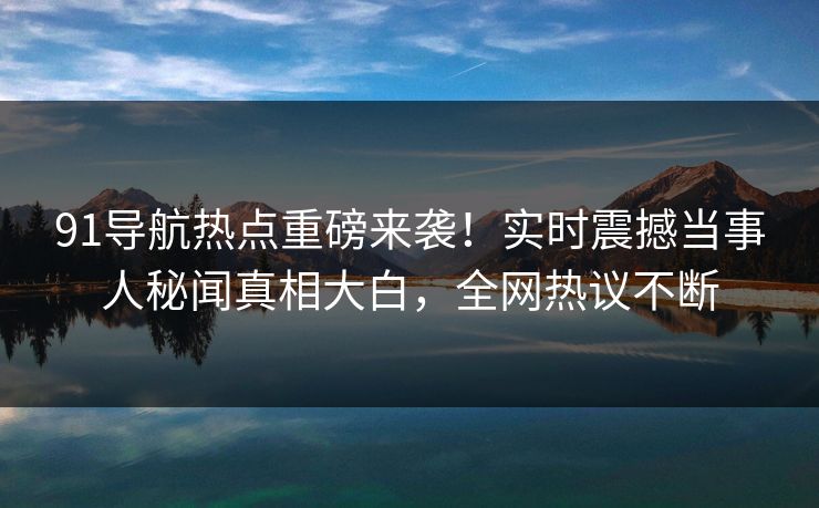 91导航热点重磅来袭！实时震撼当事人秘闻真相大白，全网热议不断