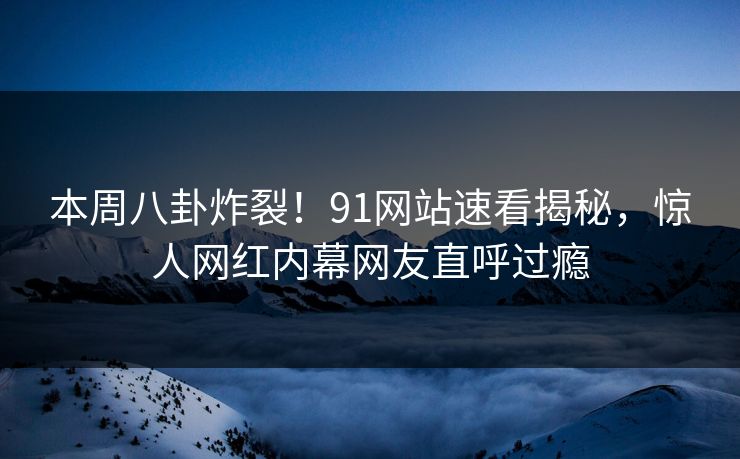 本周八卦炸裂！91网站速看揭秘，惊人网红内幕网友直呼过瘾