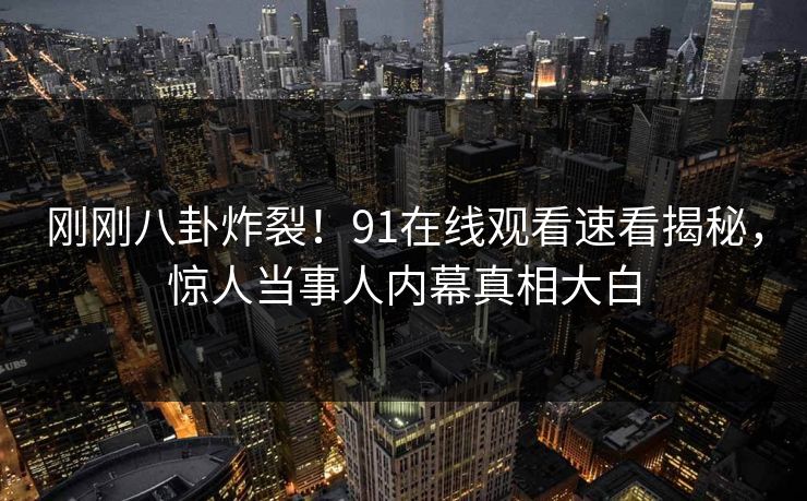 刚刚八卦炸裂！91在线观看速看揭秘，惊人当事人内幕真相大白
