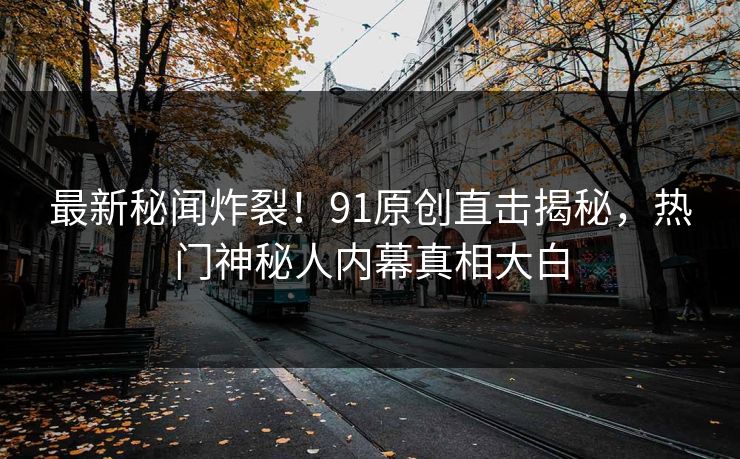 最新秘闻炸裂！91原创直击揭秘，热门神秘人内幕真相大白