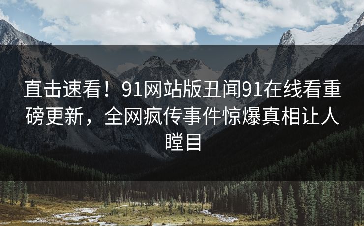 直击速看！91网站版丑闻91在线看重磅更新，全网疯传事件惊爆真相让人瞠目
