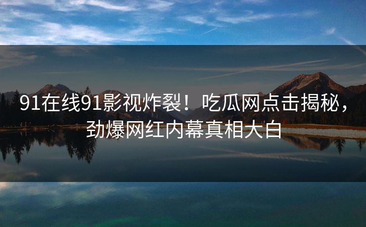 91在线91影视炸裂！吃瓜网点击揭秘，劲爆网红内幕真相大白