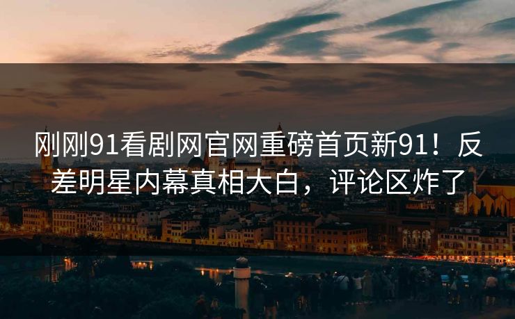 刚刚91看剧网官网重磅首页新91！反差明星内幕真相大白，评论区炸了