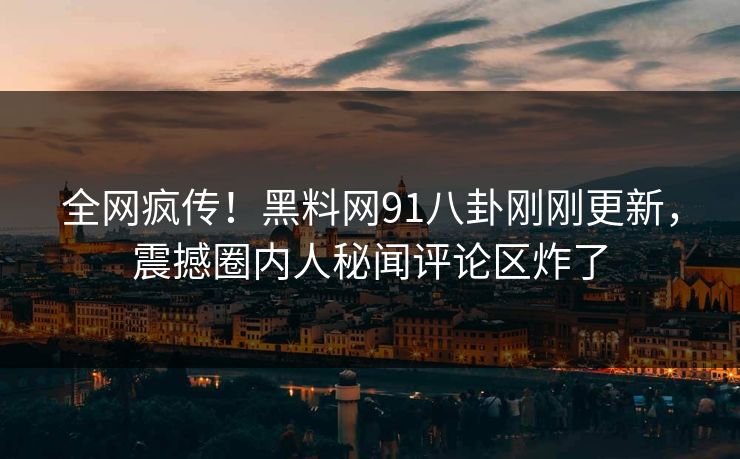 全网疯传！黑料网91八卦刚刚更新，震撼圈内人秘闻评论区炸了