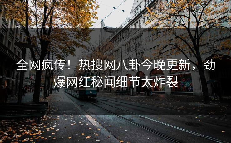 全网疯传！热搜网八卦今晚更新，劲爆网红秘闻细节太炸裂