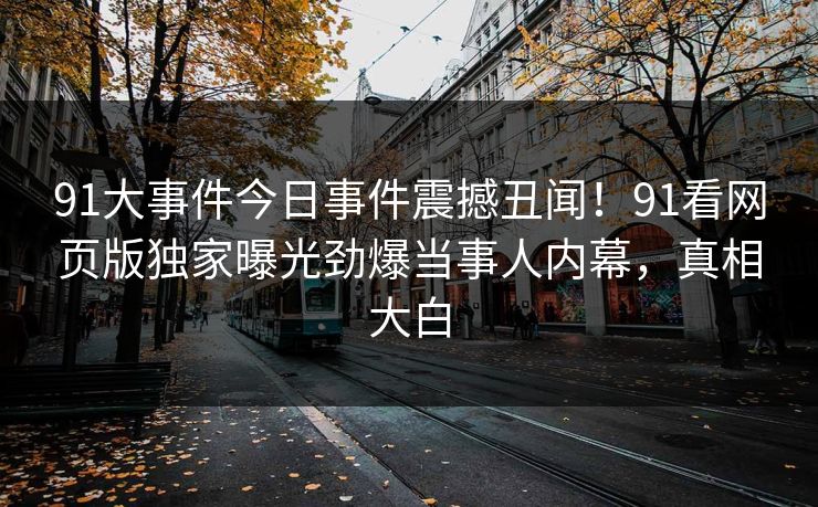 91大事件今日事件震撼丑闻!91看网页版独家曝光劲爆当事人内幕,真相大白