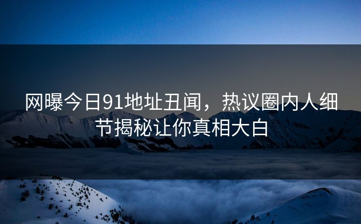网曝今日91地址丑闻,热议圈内人细节揭秘让你真相大白