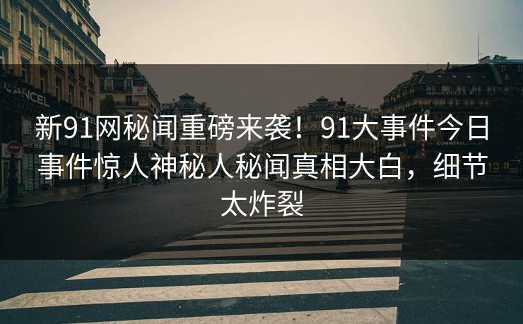 新91网秘闻重磅来袭!91大事件今日事件惊人神秘人秘闻真相大白,细节太炸裂