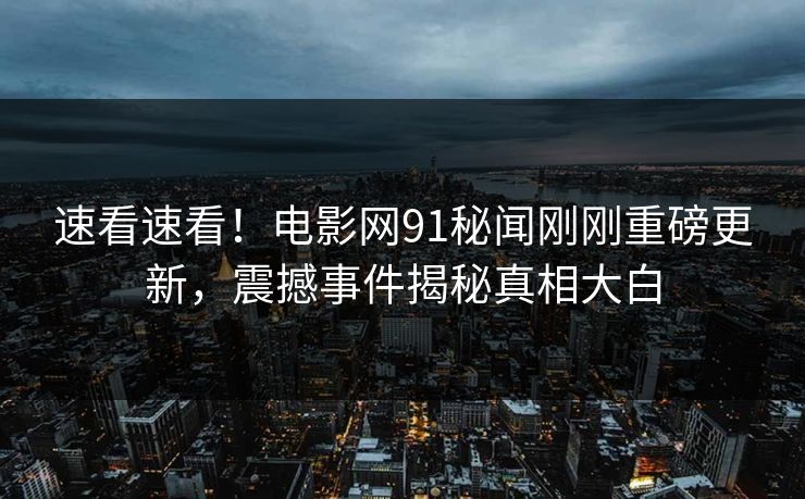 速看速看!电影网91秘闻刚刚重磅更新,震撼事件揭秘真相大白