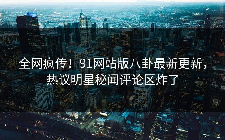 全网疯传！91网站版八卦最新更新，热议明星秘闻评论区炸了