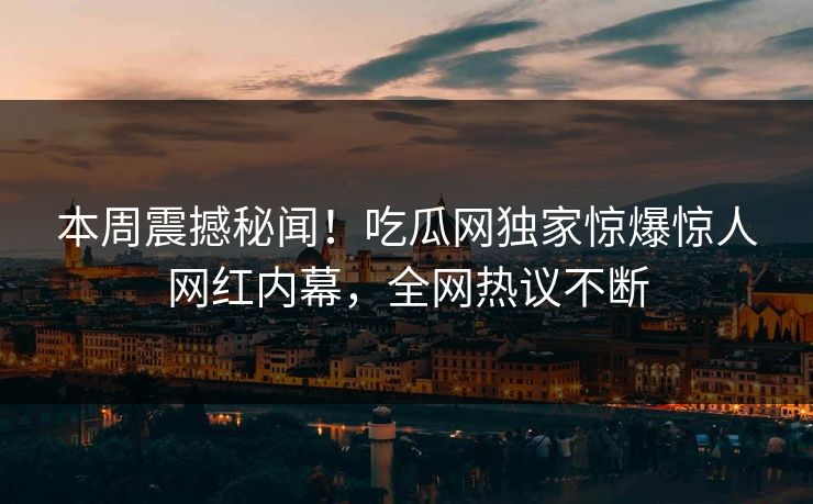 本周震撼秘闻！吃瓜网独家惊爆惊人网红内幕，全网热议不断