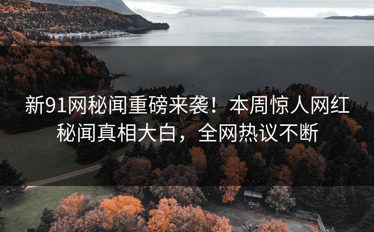新91网秘闻重磅来袭！本周惊人网红秘闻真相大白，全网热议不断