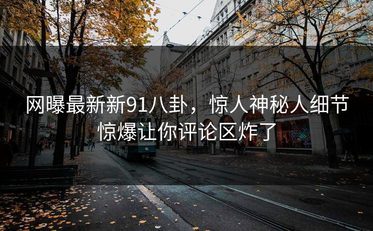 网曝最新新91八卦，惊人神秘人细节惊爆让你评论区炸了