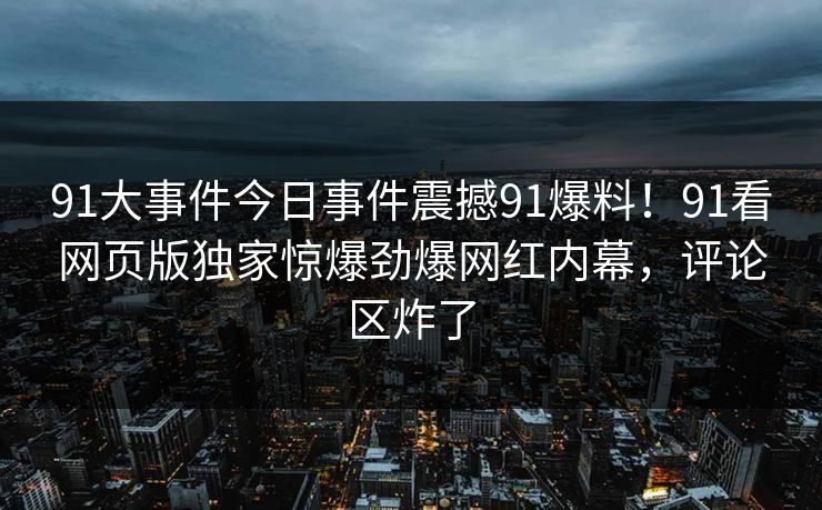 91大事件今日事件震撼91爆料！91看网页版独家惊爆劲爆网红内幕，评论区炸了