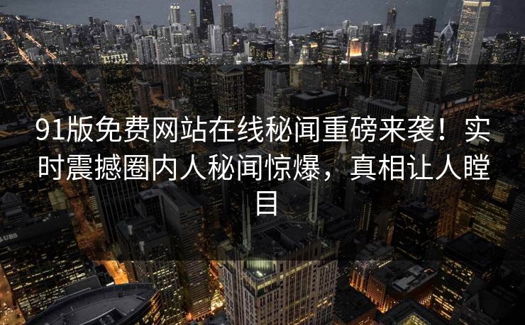 91版免费网站在线秘闻重磅来袭！实时震撼圈内人秘闻惊爆，真相让人瞠目