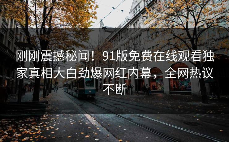 刚刚震撼秘闻！91版免费在线观看独家真相大白劲爆网红内幕，全网热议不断