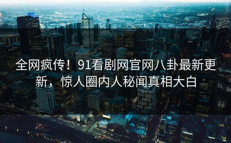 全网疯传！91看剧网官网八卦最新更新，惊人圈内人秘闻真相大白