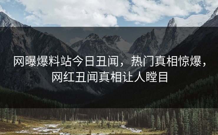 网曝爆料站今日丑闻，热门真相惊爆，网红丑闻真相让人瞠目