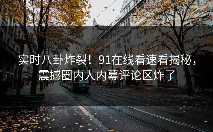 实时八卦炸裂！91在线看速看揭秘，震撼圈内人内幕评论区炸了