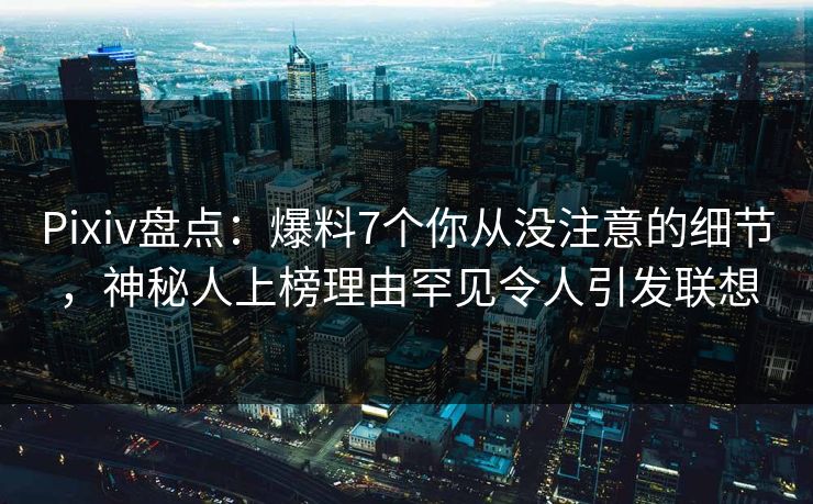 Pixiv盘点：爆料7个你从没注意的细节，神秘人上榜理由罕见令人引发联想