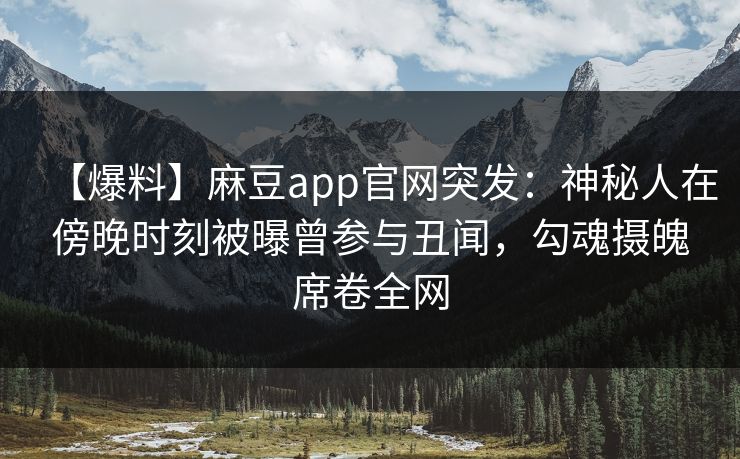 【爆料】麻豆app官网突发：神秘人在傍晚时刻被曝曾参与丑闻，勾魂摄魄席卷全网