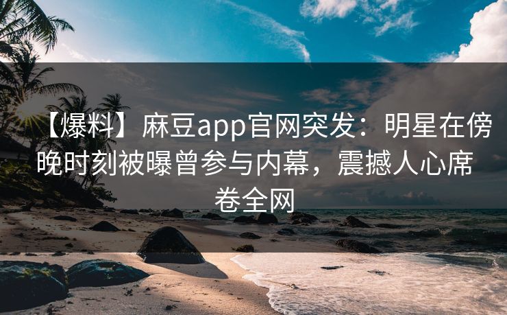 【爆料】麻豆app官网突发：明星在傍晚时刻被曝曾参与内幕，震撼人心席卷全网