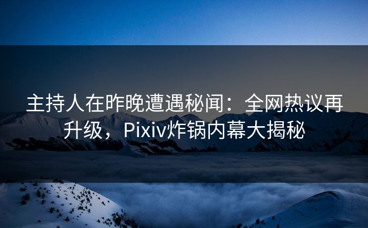 主持人在昨晚遭遇秘闻：全网热议再升级，Pixiv炸锅内幕大揭秘