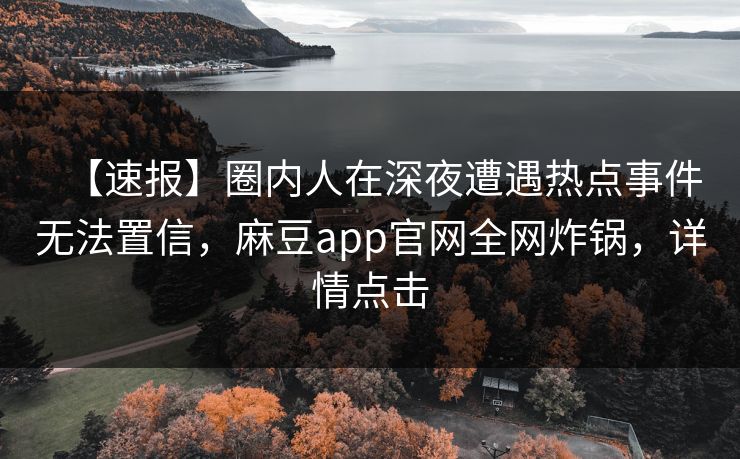 【速报】圈内人在深夜遭遇热点事件无法置信，麻豆app官网全网炸锅，详情点击