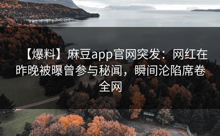 【爆料】麻豆app官网突发：网红在昨晚被曝曾参与秘闻，瞬间沦陷席卷全网