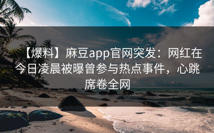 【爆料】麻豆app官网突发：网红在今日凌晨被曝曾参与热点事件，心跳席卷全网