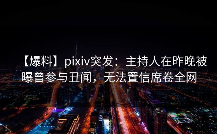 【爆料】pixiv突发：主持人在昨晚被曝曾参与丑闻，无法置信席卷全网