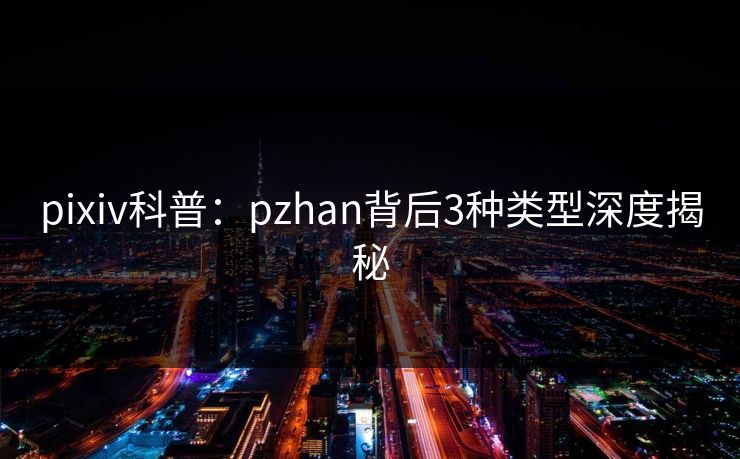 pixiv科普：pzhan背后3种类型深度揭秘