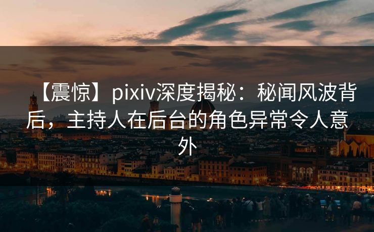 【震惊】pixiv深度揭秘：秘闻风波背后，主持人在后台的角色异常令人意外