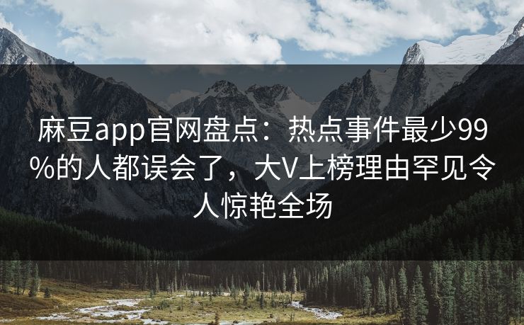 麻豆app官网盘点：热点事件最少99%的人都误会了，大V上榜理由罕见令人惊艳全场