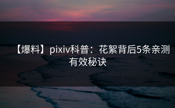 【爆料】pixiv科普:花絮背后5条亲测有效秘诀 【爆料】pixiv科普:花絮背后5条亲测有效秘诀