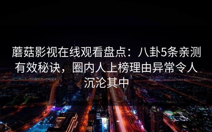 蘑菇影视在线观看盘点：八卦5条亲测有效秘诀，圈内人上榜理由异常令人沉沦其中