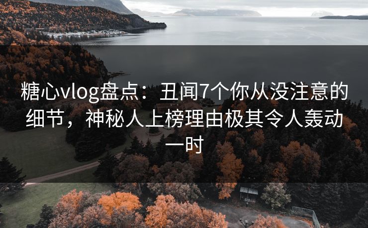 糖心vlog盘点：丑闻7个你从没注意的细节，神秘人上榜理由极其令人轰动一时