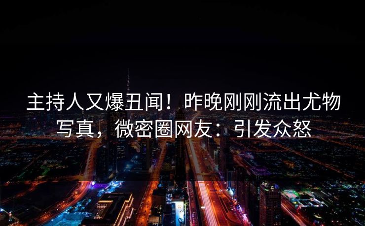 主持人又爆丑闻！昨晚刚刚流出尤物写真，微密圈网友：引发众怒