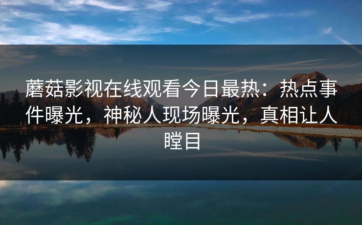 蘑菇影视在线观看今日最热：热点事件曝光，神秘人现场曝光，真相让人瞠目