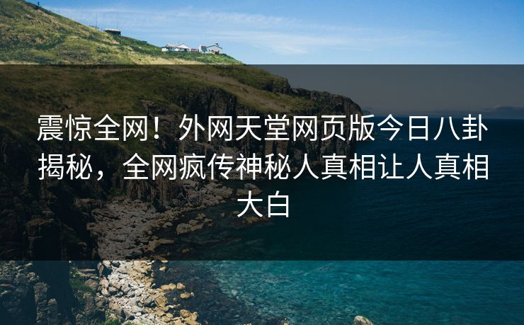 震惊全网！外网天堂网页版今日八卦揭秘，全网疯传神秘人真相让人真相大白