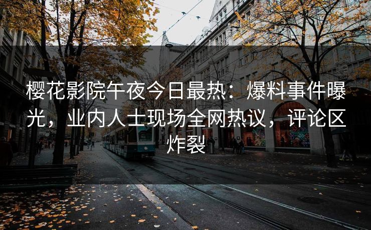 樱花影院午夜今日最热：爆料事件曝光，业内人士现场全网热议，评论区炸裂