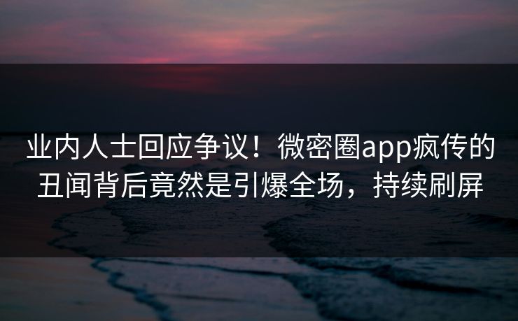 业内人士回应争议！微密圈app疯传的丑闻背后竟然是引爆全场，持续刷屏